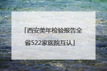 西安美年检验报告全省522家医院互认