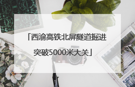 西渝高铁北屏隧道掘进突破5000米大关