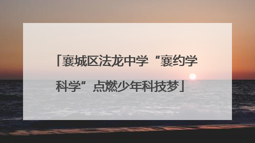 襄城区法龙中学“襄约学科学”点燃少年科技梦