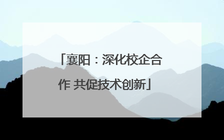 襄阳：深化校企合作 共促技术创新