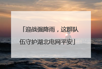 迎战强降雨，这群队伍守护湖北电网平安