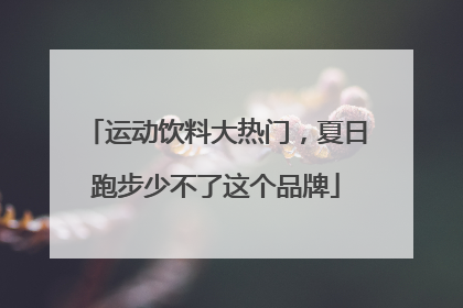 运动饮料大热门，夏日跑步少不了这个品牌