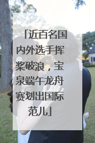 近百名国内外选手挥桨破浪，宝泉端午龙舟赛划出国际范儿