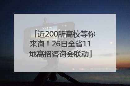近200所高校等你来询！26日全省11地高招咨询会联动