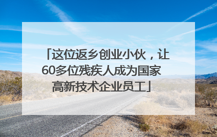 这位返乡创业小伙，让60多位残疾人成为国家高新技术企业员工