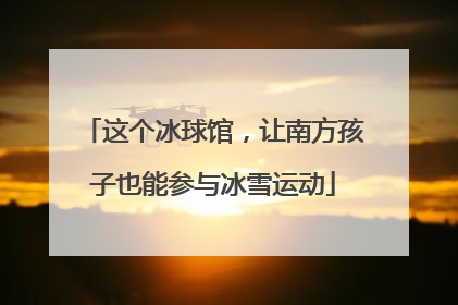 这个冰球馆，让南方孩子也能参与冰雪运动