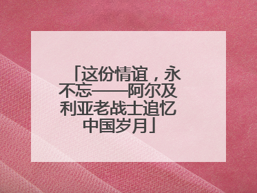 这份情谊，永不忘——阿尔及利亚老战士追忆中国岁月
