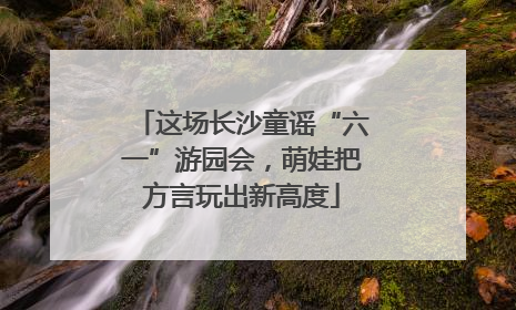 这场长沙童谣“六一”游园会，萌娃把方言玩出新高度