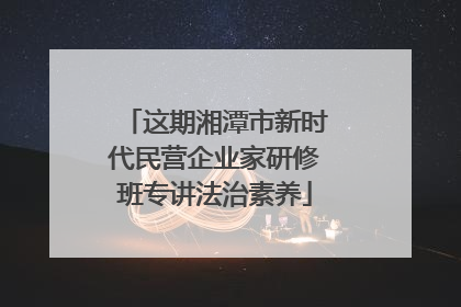 这期湘潭市新时代民营企业家研修班专讲法治素养