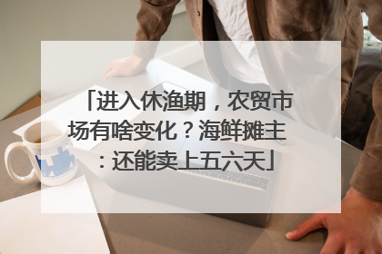 进入休渔期，农贸市场有啥变化？海鲜摊主：还能卖上五六天