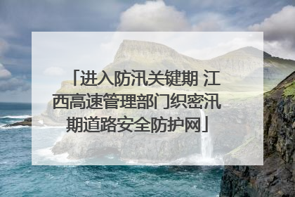 进入防汛关键期 江西高速管理部门织密汛期道路安全防护网