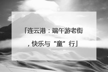 连云港：端午游老街，快乐与“童”行