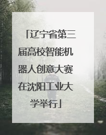辽宁省第三届高校智能机器人创意大赛在沈阳工业大学举行
