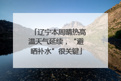 辽宁本周晴热高温天气延续，“避晒补水”很关键