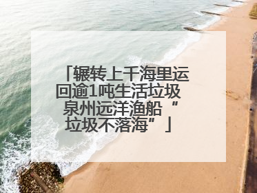 辗转上千海里运回逾1吨生活垃圾 泉州远洋渔船“垃圾不落海”