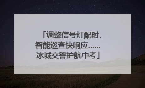 调整信号灯配时、智能巡查快响应……冰城交警护航中考