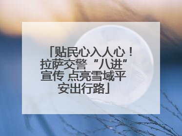 贴民心入人心！拉萨交警“八进”宣传 点亮雪域平安出行路