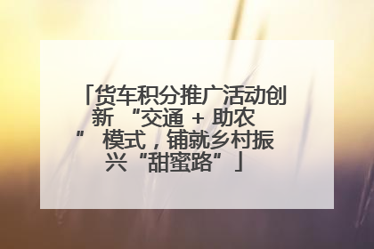 货车积分推广活动创新 “交通 + 助农” 模式，铺就乡村振兴“甜蜜路”