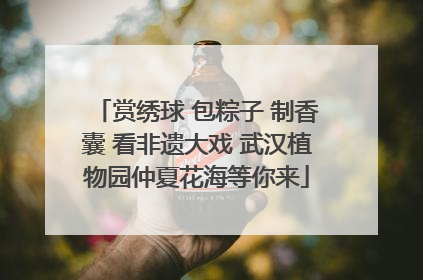 赏绣球 包粽子 制香囊 看非遗大戏 武汉植物园仲夏花海等你来