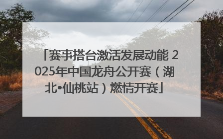 赛事搭台激活发展动能 2025年中国龙舟公开赛（湖北•仙桃站）燃情开赛