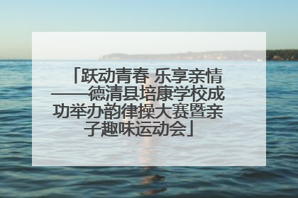 跃动青春 乐享亲情——德清县培康学校成功举办韵律操大赛暨亲子趣味运动会