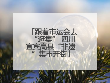 跟着市运会去“逛集” 四川宜宾高县“非遗”集市开街