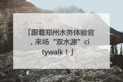 跟着郑州水务体验官，来场“双水源”citywalk！