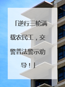 逆行三轮满载农民工，交警普法警示劝导！