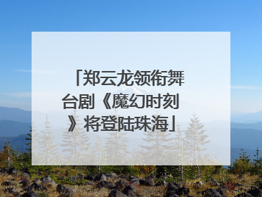 郑云龙领衔舞台剧《魔幻时刻》将登陆珠海