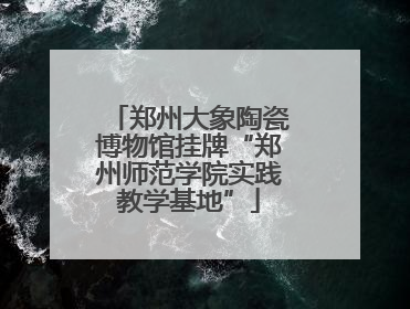 郑州大象陶瓷博物馆挂牌“郑州师范学院实践教学基地”