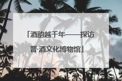酒韵越千年——探访晋·酒文化博物馆