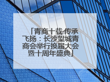 青商十载·传承飞扬：长沙望城青商会举行换届大会暨十周年盛典