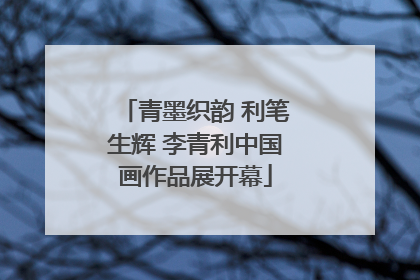 青墨织韵 利笔生辉 李青利中国画作品展开幕
