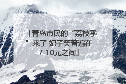 青岛市民的“荔枝季”来了 妃子笑普遍在7-10元之间