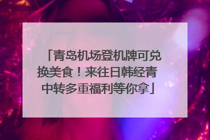 青岛机场登机牌可兑换美食！来往日韩经青中转多重福利等你拿