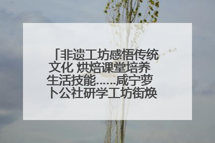非遗工坊感悟传统文化 烘焙课堂培养生活技能……咸宁萝卜公社研学工坊街焕新迎“双节”