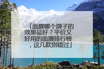 面膜哪个牌子的效果最好？平价又好用的面膜排行榜，这几款别错过
