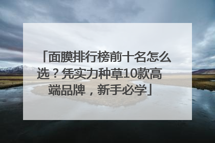 面膜排行榜前十名怎么选？凭实力种草10款高端品牌，新手必学