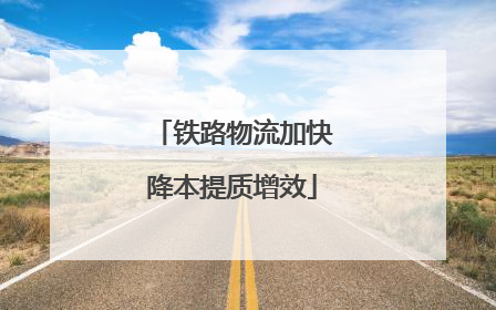 铁路物流加快降本提质增效