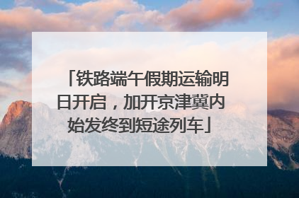 铁路端午假期运输明日开启，加开京津冀内始发终到短途列车
