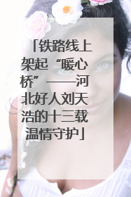 铁路线上架起“暖心桥”——河北好人刘天浩的十三载温情守护