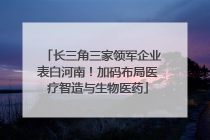 长三角三家领军企业表白河南！加码布局医疗智造与生物医药