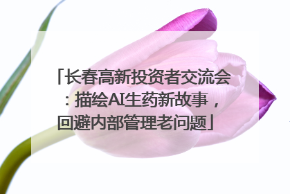 长春高新投资者交流会：描绘AI生药新故事，回避内部管理老问题