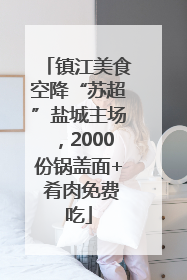 镇江美食空降“苏超”盐城主场，2000份锅盖面+ 肴肉免费吃