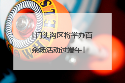 门头沟区将举办百余场活动过端午