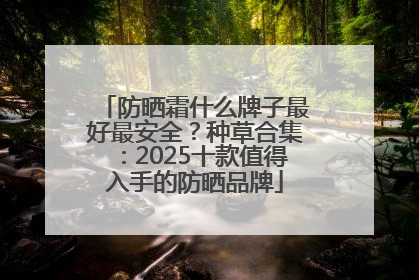防晒霜什么牌子最好最安全？种草合集：2025十款值得入手的防晒品牌