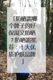 防晒霜哪个牌子的好保湿又防晒？防晒霜推荐：十大优质护肤品牌