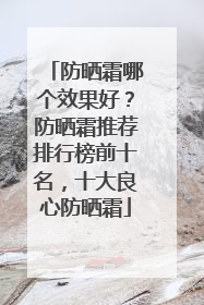 防晒霜哪个效果好？防晒霜推荐排行榜前十名，十大良心防晒霜