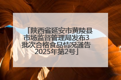 陕西省延安市黄陵县市场监督管理局发布3批次合格食品情况通告2025年第2号