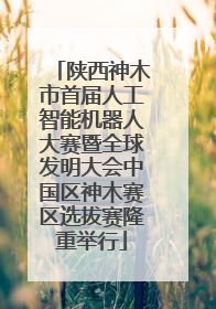 陕西神木市首届人工智能机器人大赛暨全球发明大会中国区神木赛区选拔赛隆重举行